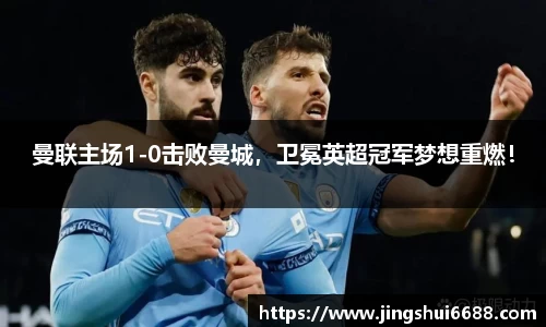 曼联主场1-0击败曼城，卫冕英超冠军梦想重燃！