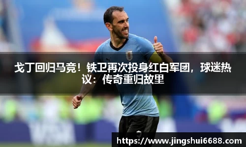 戈丁回归马竞！铁卫再次投身红白军团，球迷热议：传奇重归故里
