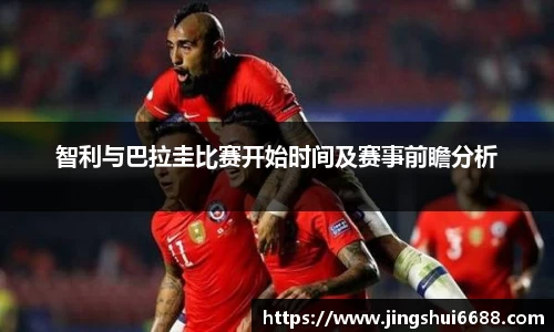 智利与巴拉圭比赛开始时间及赛事前瞻分析