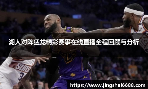 湖人对阵猛龙精彩赛事在线直播全程回顾与分析