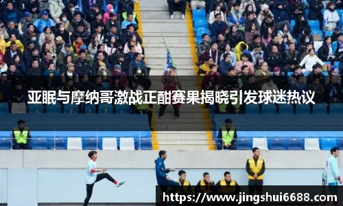 亚眠与摩纳哥激战正酣赛果揭晓引发球迷热议