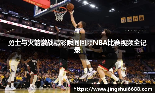 勇士与火箭激战精彩瞬间回顾NBA比赛视频全记录