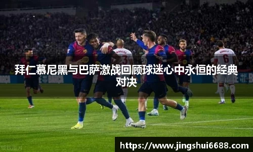 拜仁慕尼黑与巴萨激战回顾球迷心中永恒的经典对决