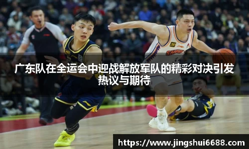 广东队在全运会中迎战解放军队的精彩对决引发热议与期待