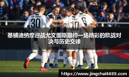 基铺迪纳摩迎战尤文图斯期待一场精彩的欧战对决与历史交锋