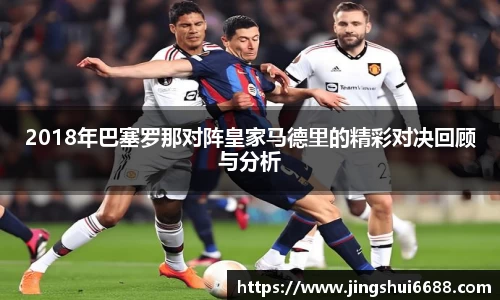 2018年巴塞罗那对阵皇家马德里的精彩对决回顾与分析