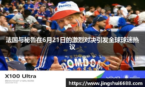 法国与秘鲁在6月21日的激烈对决引发全球球迷热议