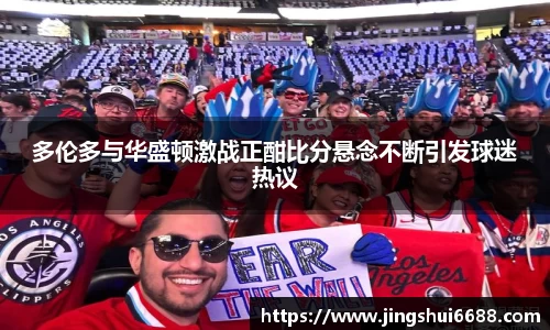 多伦多与华盛顿激战正酣比分悬念不断引发球迷热议