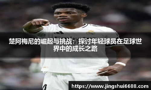 楚阿梅尼的崛起与挑战：探讨年轻球员在足球世界中的成长之路
