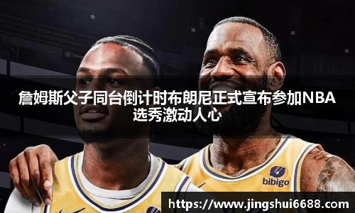 詹姆斯父子同台倒计时布朗尼正式宣布参加NBA选秀激动人心