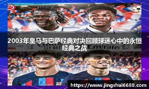 2003年皇马与巴萨经典对决回顾球迷心中的永恒经典之战