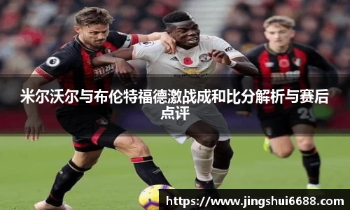 米尔沃尔与布伦特福德激战成和比分解析与赛后点评