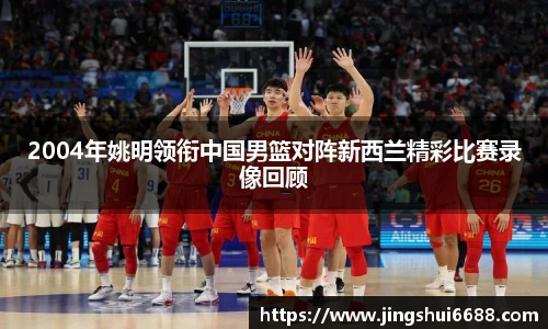 2004年姚明领衔中国男篮对阵新西兰精彩比赛录像回顾