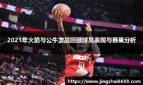 2021年火箭与公牛激战回顾球员表现与赛果分析