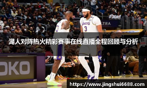 湖人对阵热火精彩赛事在线直播全程回顾与分析