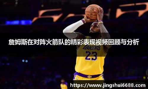 詹姆斯在对阵火箭队的精彩表现视频回顾与分析