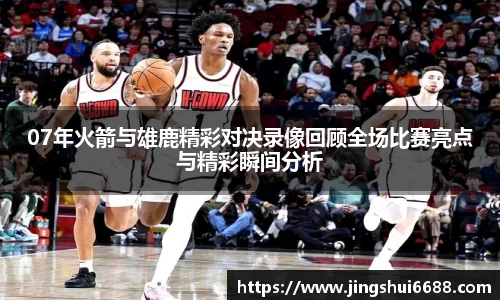 07年火箭与雄鹿精彩对决录像回顾全场比赛亮点与精彩瞬间分析