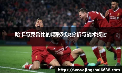哈卡与克鲁比的精彩对决分析与战术探讨
