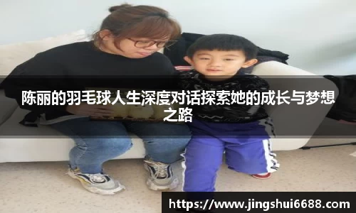 陈丽的羽毛球人生深度对话探索她的成长与梦想之路