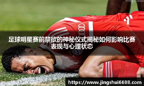 足球明星赛前禁欲的神秘仪式揭秘如何影响比赛表现与心理状态