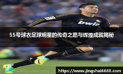 55号球衣足球明星的传奇之路与辉煌成就揭秘