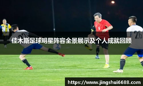佳木斯足球明星阵容全景展示及个人成就回顾