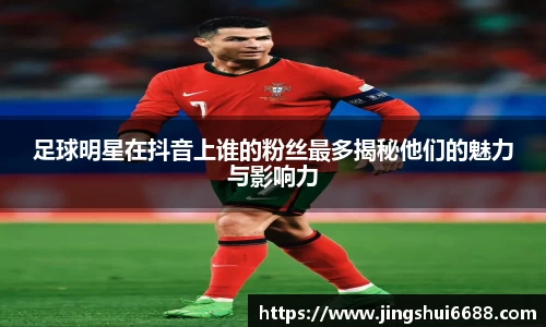 足球明星在抖音上谁的粉丝最多揭秘他们的魅力与影响力